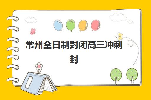 常州全日制封闭高三冲刺封闭学校有哪些学校？2025年最新学校名单与择校全攻略详解