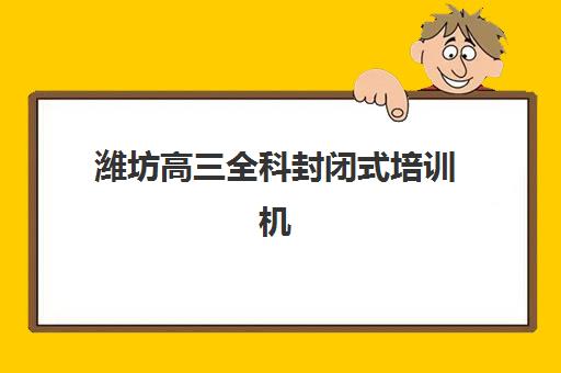 潍坊高三全科封闭式培训机构集训营哪家口碑好？2025年最新TOP5排名、各校特色解析与科学择校全指南
