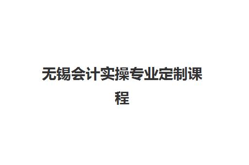 无锡会计实操专业定制课程辅导培训机构有哪些学校？2025年最新学校名单、课程特色与择校全指南