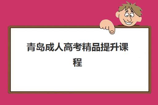 青岛成人高考精品*升课程辅导班有哪些学校招生？2025年最新招生院校名单、报名条件解析与科学择校指南