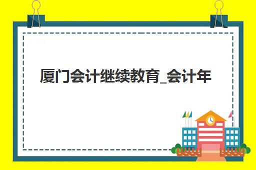 厦门会计继续教育_会计年检培训课程报名2025报名时间，详细流程与截止日期全解析