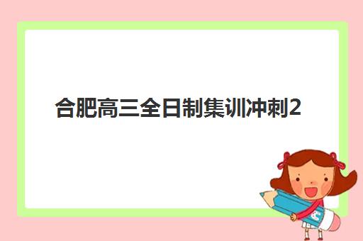 合肥高三全日制集训冲刺2025年时间具体时间如何安排？最新时间表、备考规划与时间管理全攻略