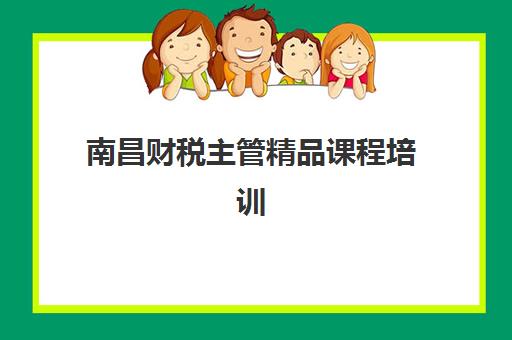 南昌财税主管精品课程培训排名第一的学校怎么选？实战教学与就业保障是关键
