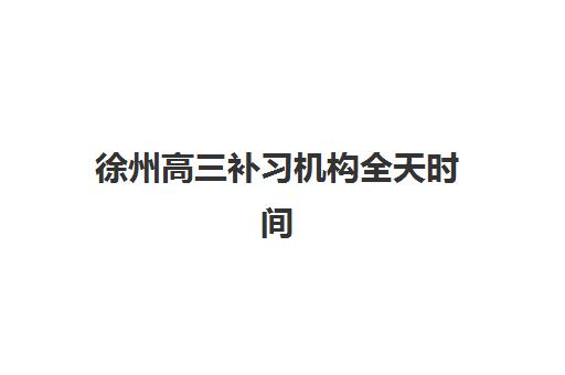 徐州高三补习机构全天时间2025年具体时间如何安排？最新作息表、课程规划与时间管理全指南