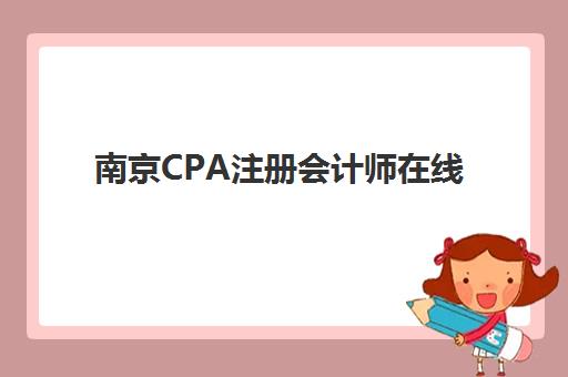 南京CPA注册会计师在线提升课程集训营排名榜前十名，2025年最新机构综合评测与选择全攻略