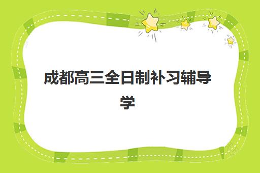 成都高三全日制补习辅导学校哪家好一点？2025年最新排名与择校全攻略解析