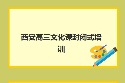 西安高三文化课封闭式培训最好辅导学校有哪些？2025年最新权威排名与科学择校全攻略指南