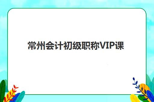 常州会计初级职称VIP课程封闭式集训营怎么样啊？2025年最新课程评测、选择指南与避坑全攻略