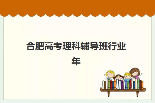 合肥高考理科辅导班行业年度头部机构公示如何查询？2025年最新权威TOP10榜单、择校指南与成功案例深度解析