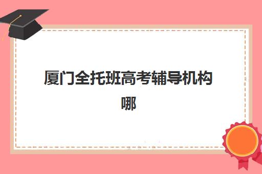 厦门全托班高考辅导机构哪家强？2025年五大封闭班硬核解析与避坑指南