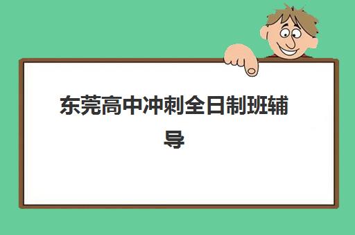 东莞高中冲刺全日制班辅导培训机构有哪些？2025年最新排名解析与择校指南