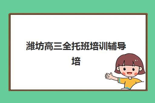 潍坊高三全托班培训辅导培训机构有哪些？2025年权威机构排名、特色对比与科学择校全攻略