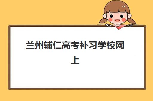 兰州辅仁高考补习学校网上确认时间2025年如何查询？最新时间安排、网上操作步骤与常见问题全解析