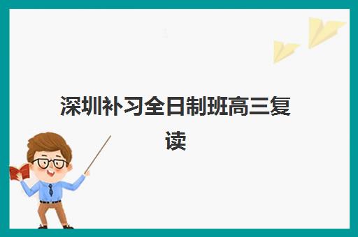 深圳补习全日制班高三复读封闭学校排名一览表如何查询？2025年最新十大实力机构深度解析与择校指南