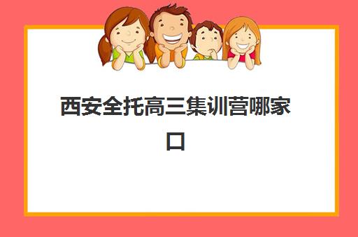 西安全托高三集训营哪家口碑好？2025年最新权威口碑排名前十、各校特色解析与科学择校全指南