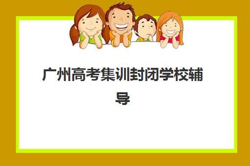 广州高考集训封闭学校辅导班有哪些机构好？2025年最新排名、择校指南与避坑全攻略