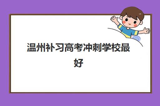 温州补习高考冲刺学校最好辅导学校是哪个？2025年最新择校指南、五大关键指标与实地考察全攻略