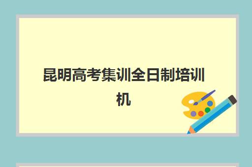 昆明高考集训全日制培训机构寄宿基地有哪些？2025年最新十大机构排名与择校全攻略