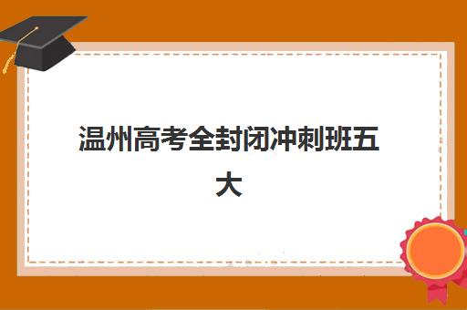 温州高考全封闭冲刺班五大机构用户推荐榜如何选择？2025年最新用户口碑深度解析与择校全指南