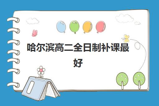 哈尔滨高二全日制补课最好辅导学校排名前十强深度解析：2025年择校指南、师资对比与费用全攻略