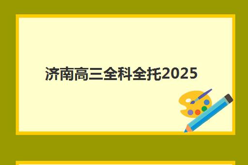济南高三全科全托2025报名时间是多少？最新权威时间表、报名流程详解与优质机构选择全指南