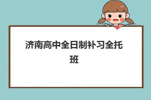 济南高中全日制补习全托班2025年时间具体时间如何规划？最新学期安排、每日作息与择校指南全解析