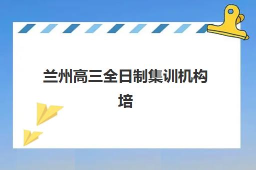 兰州高三全日制集训机构培训机构哪家口碑比较好？2025年新东方与学大教育深度对比评测