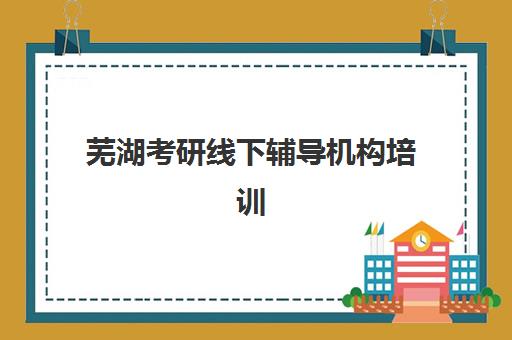 芜湖考研线下辅导机构培训机构有哪些地方可选？2025年最新校区分布与择校全指南