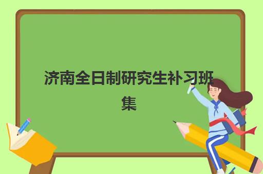 济南全日制研究生补习班集训营2025年时间是多少如何查询？最新时间表、备考规划与择校指南全解析