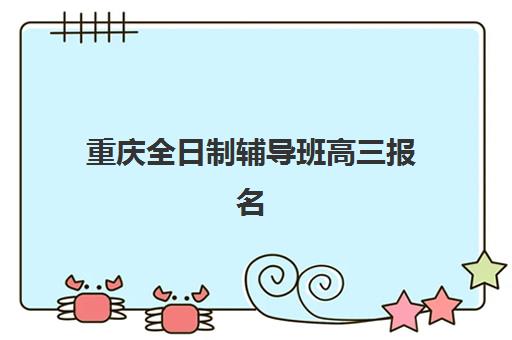重庆全日制辅导班高三报名2025报名时间如何安排?最新权威日程、报名流程与机构选择全攻略 重庆全日制辅导班高三报名2025报名时间如何安排?最新权威日程、报名流程与机构选择全攻略