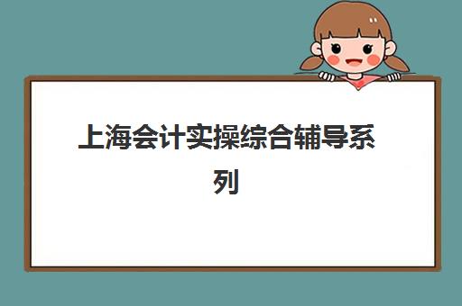 上海会计实操综合辅导系列课程最好辅导学校排名如何查询？2023年权威榜单解析、择校指南与成功案例全知道