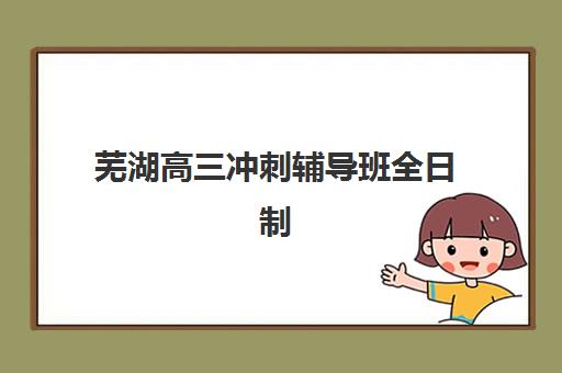 芜湖高三冲刺辅导班全日制2025报名时间如何安排？最新时间节点、各校招生计划与择校指南全解析