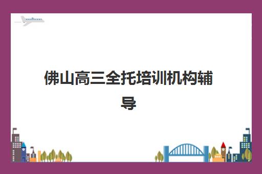 佛山高三全托培训机构辅导班有哪些地方招生？2025年最新校区分布与报名指南全解析