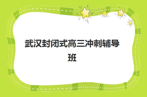 武汉封闭式高三冲刺辅导班集中训练营有哪些学校？2023年最新学校名单、择校技巧与备考全攻略
