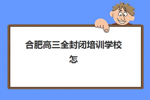 合肥高三全封闭培训学校怎么选?五大机构用户真实反馈、优缺点对比与择校指南 合肥高三全封闭培训学校怎么选?五大机构用户真实反馈、优缺点对比与择校指南