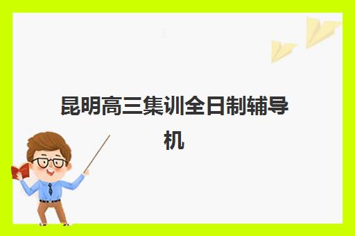 昆明高三集训全日制辅导机构哪家强些啊如何科学选择？2025年最新排名、择校技巧与成功案例深度解析