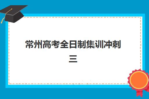常州高考全日制集训冲刺三大公办机构特色如何对比?2025年权威对比指南与择校建议 常州高考全日制集训冲刺三大公办机构特色如何对比?2025年权威对比指南与择校建议