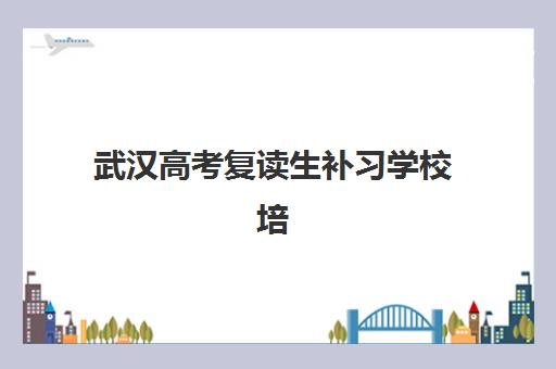 武汉高考复读生补习学校培训学校排名一览表如何查询？2025年最新TOP10榜单、择校标准与成功案例全解析