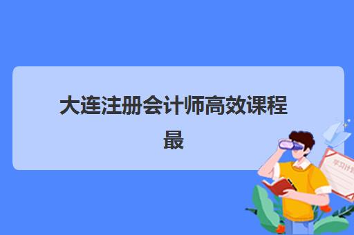 大连注册会计师高效课程最好的培训机构排名如何选择？2025年权威榜单解读、各机构特色对比与择校指南
