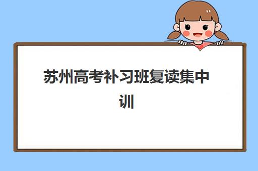 苏州高考补习班复读集中训练营怎么样啊？2025年课程特色、师资实力与学员真实效果深度解析