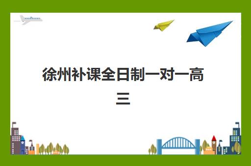 徐州补课全日制一对一高三培训班哪个比较好？2025年最新Top10排名、择校指南与成功案例深度解析