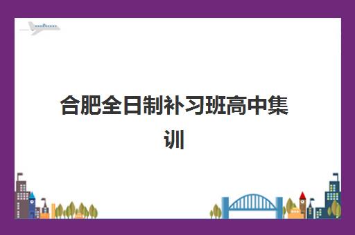 合肥全日制补习班高中集训营排名榜前十名：艺考生文化课冲刺与封闭式管理学校推荐