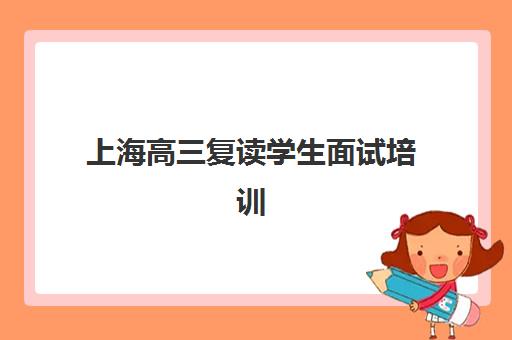上海高三复读学生面试培训机构如何选？2025年权威课程对比与择校指南
