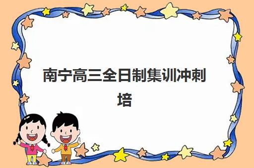 南宁高三全日制集训冲刺培训学校如何选择？2025年最新排名榜单与择校全攻略