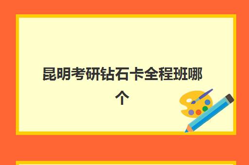 昆明考研钻石卡全程班哪个机构好一点啊？2025年最新机构对比、选择标准与避坑指南全解析