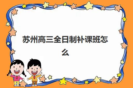 苏州高三全日制补课班怎么选？2025年机构费用全解析与择校指南