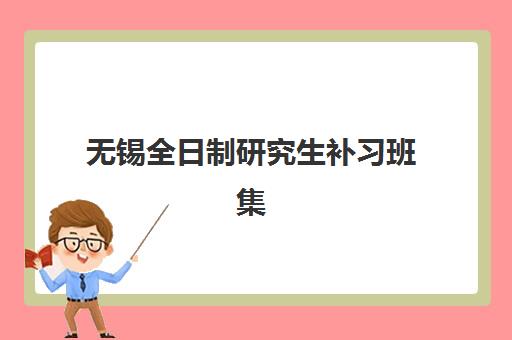 无锡全日制研究生补习班集训营最好辅导学校有哪些？2025年最新权威排名榜单与科学择校全攻略详解