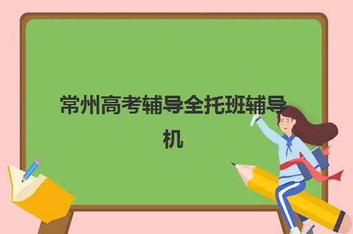 常州高考辅导全托班辅导机构排名前三名如何选择？2025年最新权威榜单解析与择校全指南