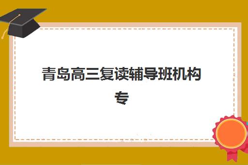 青岛高三复读辅导班机构专项机构竞争力排行如何评估最科学?2025年最新排名、择校指南与成功案例全解析 青岛高三复读辅导班机构专项机构竞争力排行如何评估最科学?2025年最新排名、择校指南与成功案例全解析