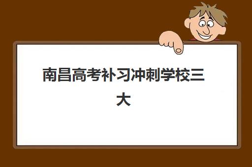 南昌高考补习冲刺学校三大机构服务成本公示如何查询？2025年最新费用明细、性价比分析与择校指南